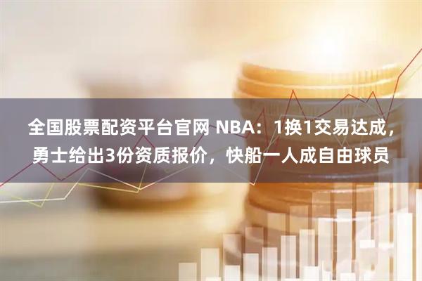 全国股票配资平台官网 NBA：1换1交易达成，勇士给出3份资质报价，快船一人成自由球员