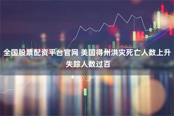 全国股票配资平台官网 美国得州洪灾死亡人数上升 失踪人数过百