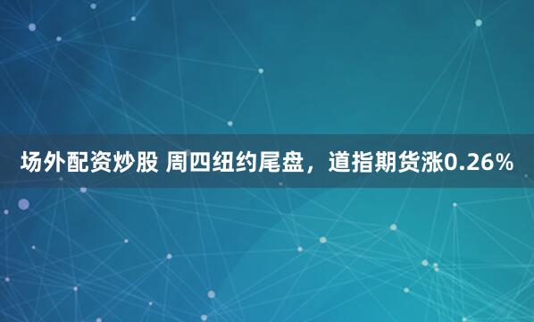 场外配资炒股 周四纽约尾盘，道指期货涨0.26%