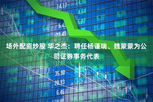 场外配资炒股 华之杰：聘任杨谨瑞、魏蒙蒙为公司证券事务代表