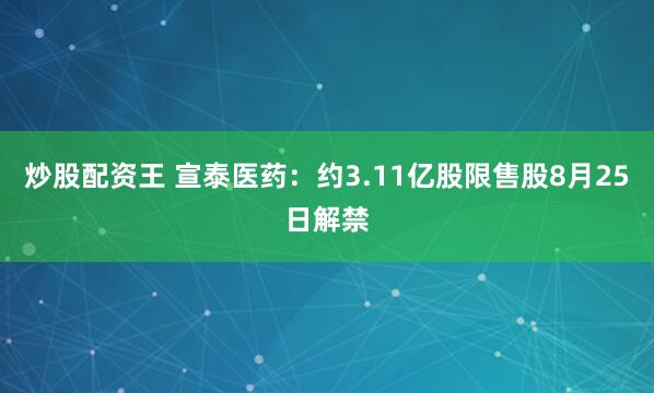 炒股配资王 宣泰医药：约3.11亿股限售股8月25日解禁