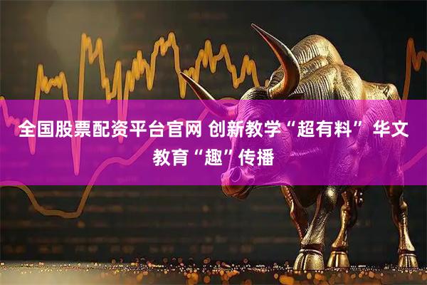 全国股票配资平台官网 创新教学“超有料” 华文教育“趣”传播