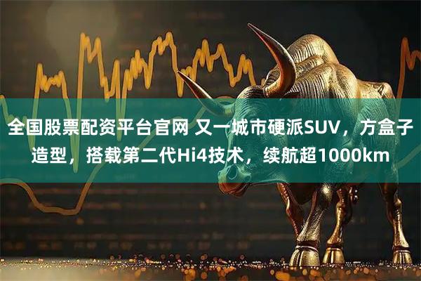 全国股票配资平台官网 又一城市硬派SUV，方盒子造型，搭载第二代Hi4技术，续航超1000km