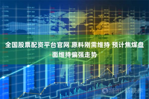 全国股票配资平台官网 原料刚需维持 预计焦煤盘面维持偏强走势