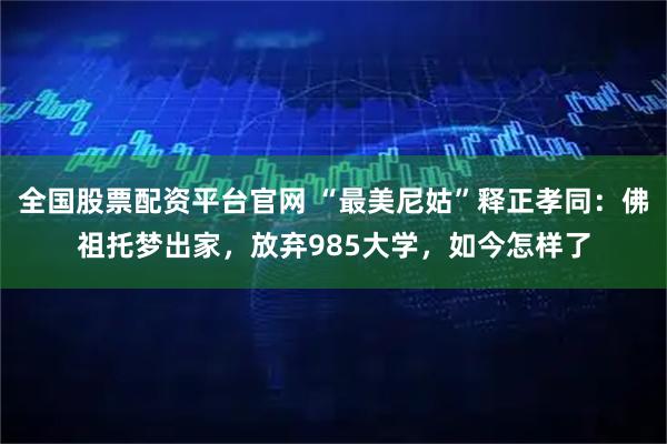全国股票配资平台官网 “最美尼姑”释正孝同：佛祖托梦出家，放弃985大学，如今怎样了