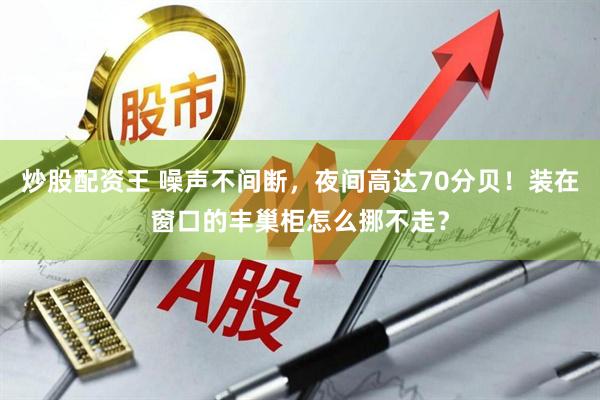 炒股配资王 噪声不间断，夜间高达70分贝！装在窗口的丰巢柜怎么挪不走？