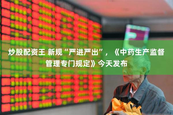 炒股配资王 新规“严进严出”，《中药生产监督管理专门规定》今天发布