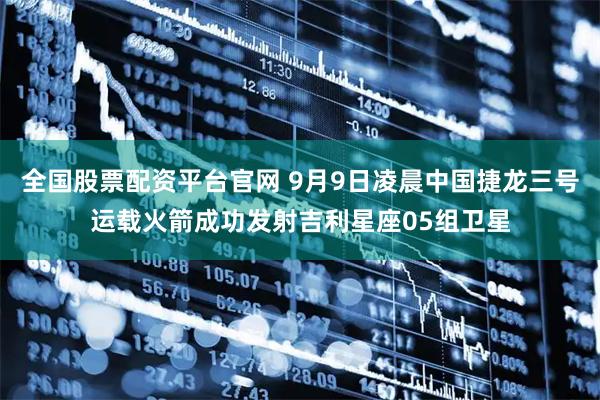全国股票配资平台官网 9月9日凌晨中国捷龙三号运载火箭成功发射吉利星座05组卫星