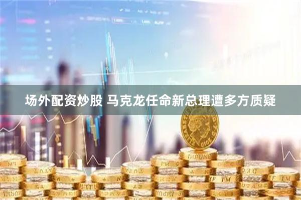 场外配资炒股 马克龙任命新总理遭多方质疑