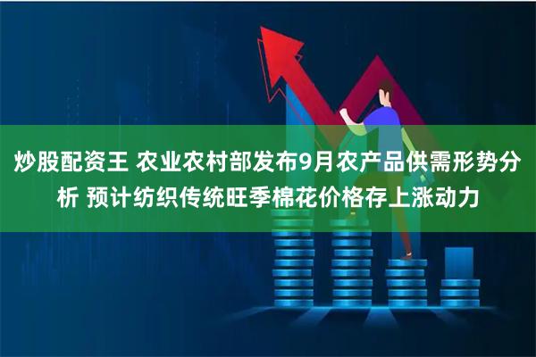 炒股配资王 农业农村部发布9月农产品供需形势分析 预计纺织传统旺季棉花价格存上涨动力