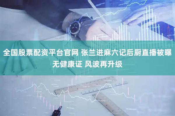 全国股票配资平台官网 张兰进麻六记后厨直播被曝无健康证 风波再升级