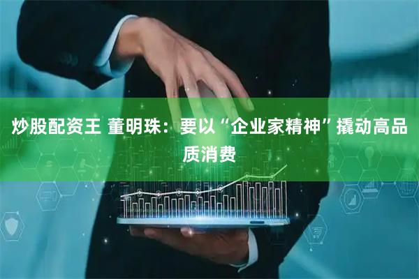 炒股配资王 董明珠：要以“企业家精神”撬动高品质消费