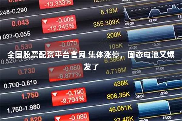全国股票配资平台官网 集体涨停，固态电池又爆发了