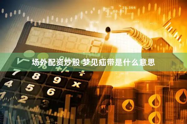 场外配资炒股 梦见疝带是什么意思