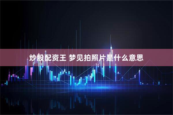 炒股配资王 梦见拍照片是什么意思