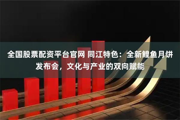 全国股票配资平台官网 同江特色：全新鳇鱼月饼发布会，文化与产业的双向赋能