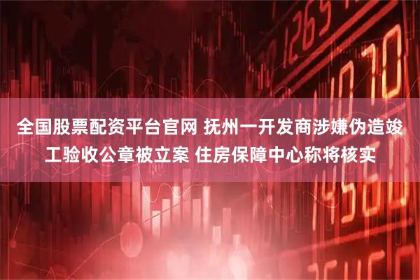 全国股票配资平台官网 抚州一开发商涉嫌伪造竣工验收公章被立案 住房保障中心称将核实