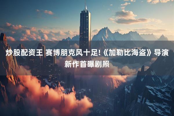 炒股配资王 赛博朋克风十足!《加勒比海盗》导演新作首曝剧照