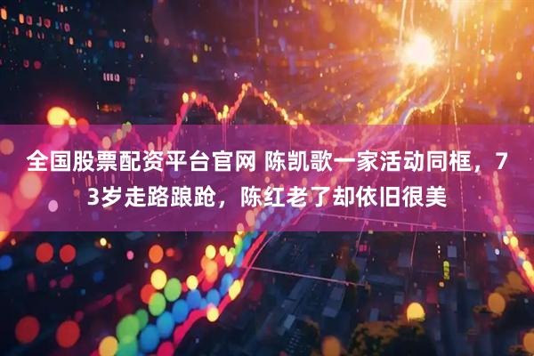 全国股票配资平台官网 陈凯歌一家活动同框，73岁走路踉跄，陈红老了却依旧很美