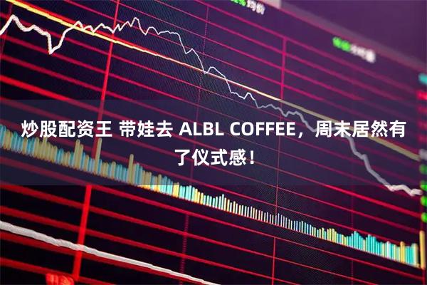 炒股配资王 带娃去 ALBL COFFEE，周末居然有了仪式感！