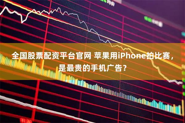 全国股票配资平台官网 苹果用iPhone拍比赛,是最贵的手机广告?