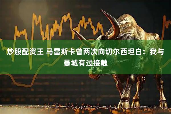 炒股配资王 马雷斯卡曾两次向切尔西坦白：我与曼城有过接触