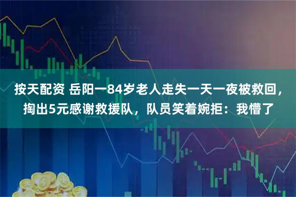 按天配资 岳阳一84岁老人走失一天一夜被救回，掏出5元感谢救援队，队员笑着婉拒：我懵了