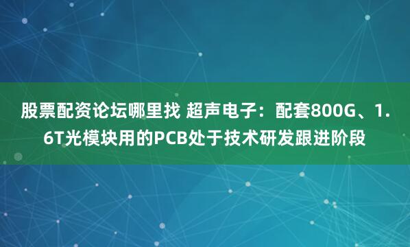 股票配资论坛哪里找 超声电子：配套800G、1.6T光模块用的PCB处于技术研发跟进阶段