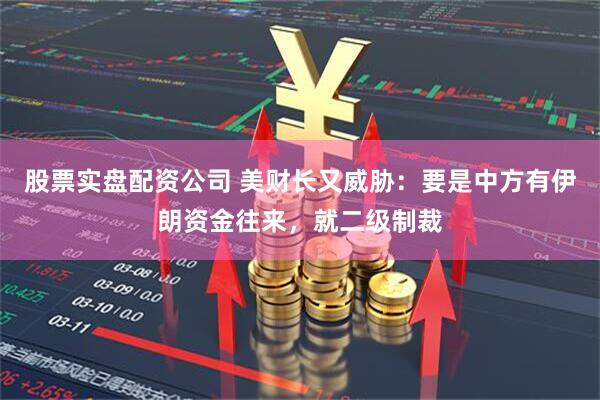 股票实盘配资公司 美财长又威胁：要是中方有伊朗资金往来，就二级制裁