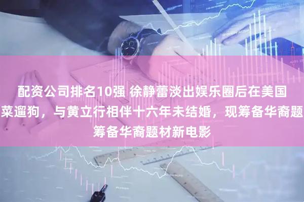 配资公司排名10强 徐静蕾淡出娱乐圈后在美国练书法种菜遛狗，与黄立行相伴十六年未结婚，现筹备华裔题材新电影