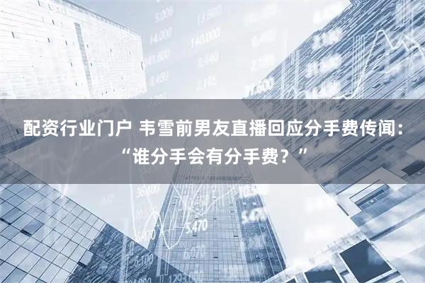 配资行业门户 韦雪前男友直播回应分手费传闻：“谁分手会有分手费？”
