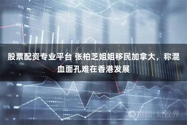 股票配资专业平台 张柏芝姐姐移民加拿大，称混血面孔难在香港发展