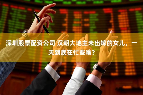 深圳股票配资公司 汉朝大地主未出嫁的女儿，一天到底在忙些啥？