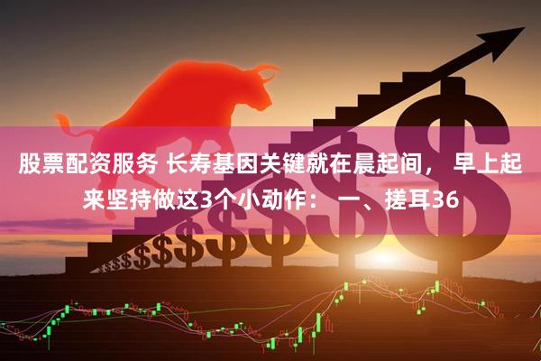 股票配资服务 长寿基因关键就在晨起间， 早上起来坚持做这3个小动作： 一、搓耳36