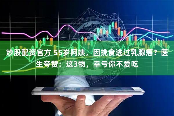炒股配资官方 55岁阿姨，因挑食逃过乳腺癌？医生夸赞：这3物，幸亏你不爱吃